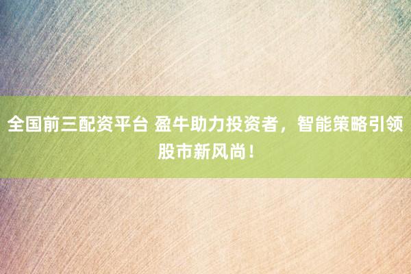 全国前三配资平台 盈牛助力投资者，智能策略引领股市新风尚！