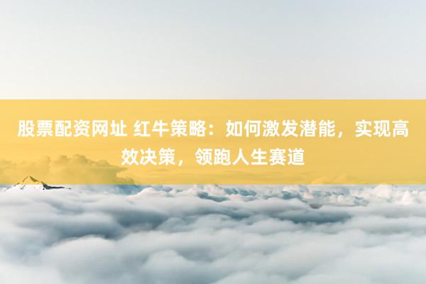 股票配资网址 红牛策略：如何激发潜能，实现高效决策，领跑人生赛道