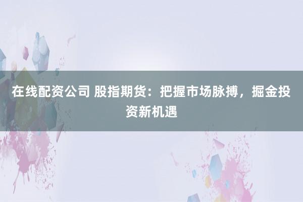 在线配资公司 股指期货：把握市场脉搏，掘金投资新机遇