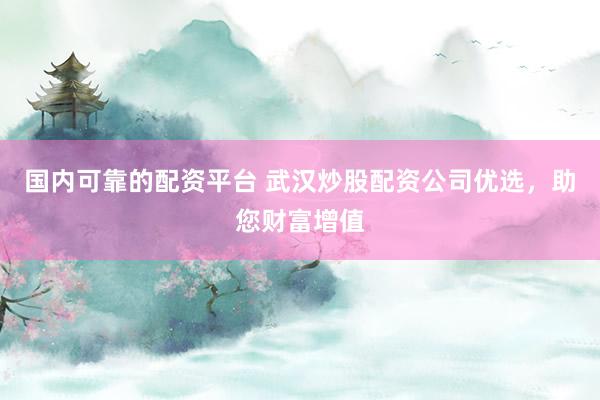 国内可靠的配资平台 武汉炒股配资公司优选，助您财富增值