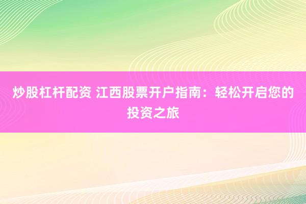 炒股杠杆配资 江西股票开户指南：轻松开启您的投资之旅