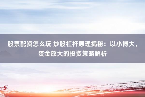 股票配资怎么玩 炒股杠杆原理揭秘：以小博大，资金放大的投资策略解析