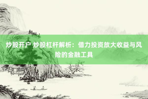 炒股开户 炒股杠杆解析：借力投资放大收益与风险的金融工具