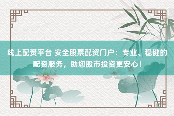 线上配资平台 安全股票配资门户：专业、稳健的配资服务，助您股市投资更安心！