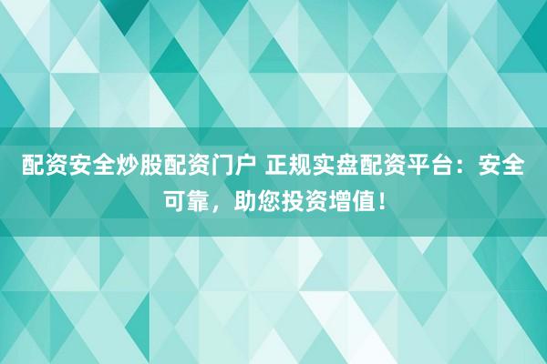 配资安全炒股配资门户 正规实盘配资平台：安全可靠，助您投资增值！