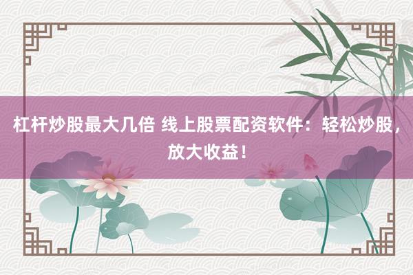 杠杆炒股最大几倍 线上股票配资软件：轻松炒股，放大收益！
