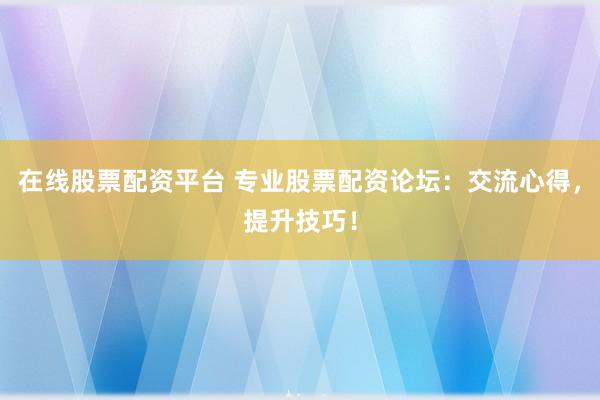 在线股票配资平台 专业股票配资论坛：交流心得，提升技巧！