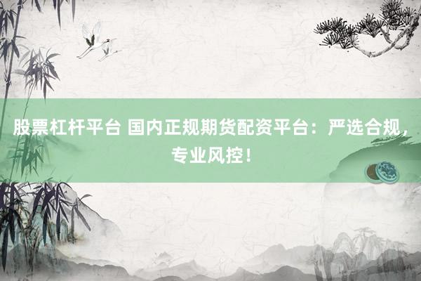 股票杠杆平台 国内正规期货配资平台：严选合规，专业风控！