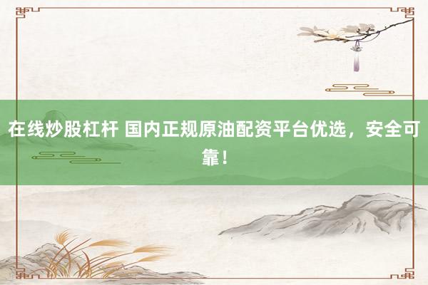 在线炒股杠杆 国内正规原油配资平台优选，安全可靠！