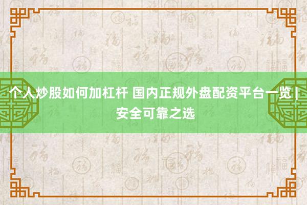 个人炒股如何加杠杆 国内正规外盘配资平台一览 | 安全可靠之选