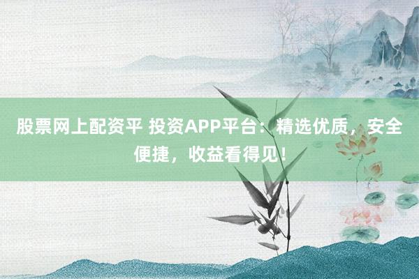 股票网上配资平 投资APP平台：精选优质，安全便捷，收益看得见！