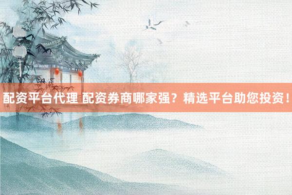 配资平台代理 配资券商哪家强？精选平台助您投资！