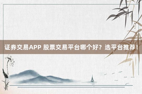 证券交易APP 股票交易平台哪个好？选平台推荐！