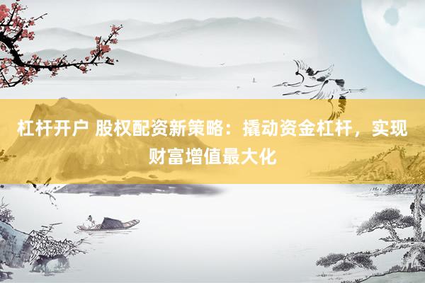 杠杆开户 股权配资新策略：撬动资金杠杆，实现财富增值最大化