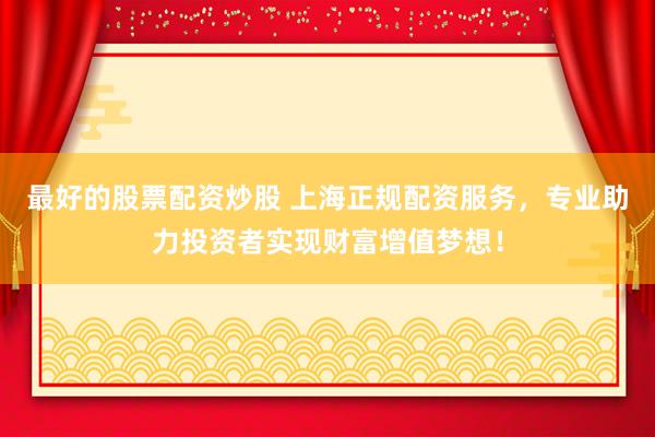 最好的股票配资炒股 上海正规配资服务，专业助力投资者实现财富增值梦想！