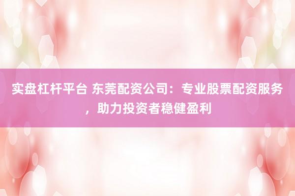 实盘杠杆平台 东莞配资公司：专业股票配资服务，助力投资者稳健盈利