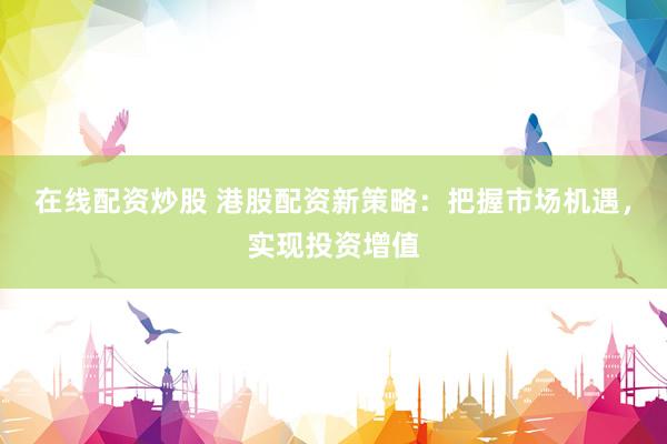 在线配资炒股 港股配资新策略：把握市场机遇，实现投资增值