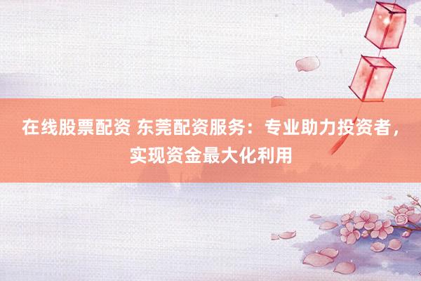 在线股票配资 东莞配资服务：专业助力投资者，实现资金最大化利用