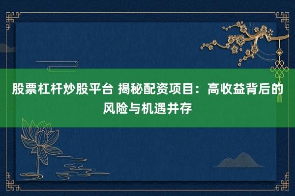 股票杠杆炒股平台 揭秘配资项目：高收益背后的风险与机遇并存