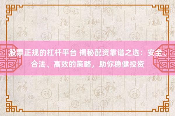 股票正规的杠杆平台 揭秘配资靠谱之选：安全、合法、高效的策略，助你稳健投资