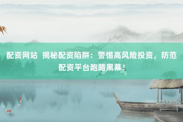 配资网站  揭秘配资陷阱：警惕高风险投资，防范配资平台跑路黑幕！