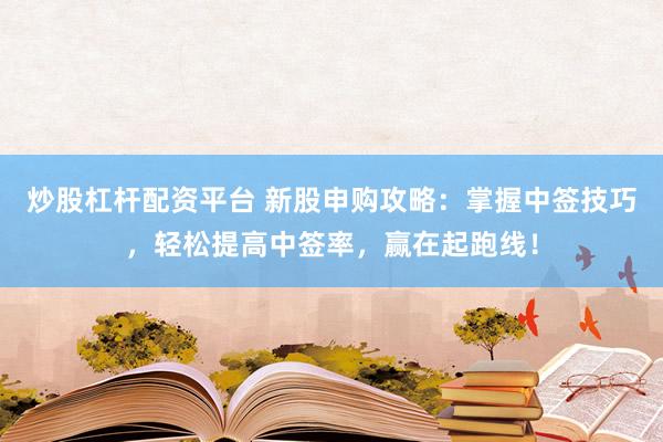 炒股杠杆配资平台 新股申购攻略：掌握中签技巧，轻松提高中签率，赢在起跑线！
