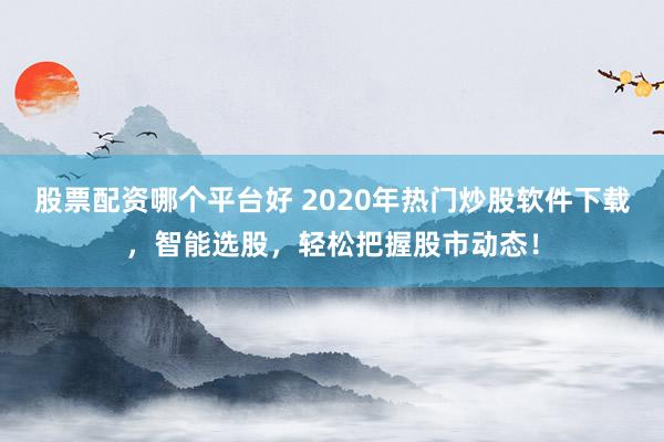 股票配资哪个平台好 2020年热门炒股软件下载，智能选股，轻松把握股市动态！