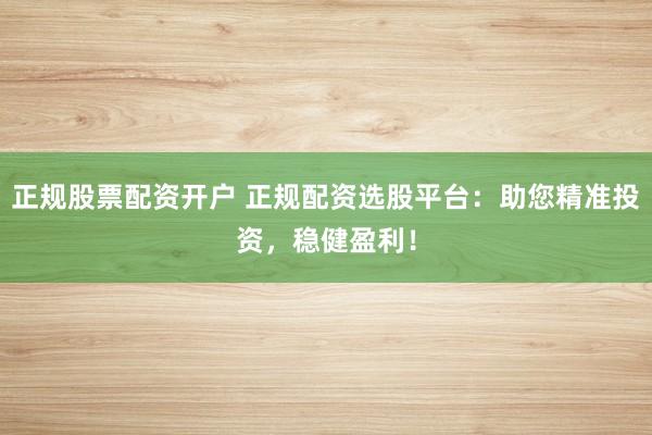 正规股票配资开户 正规配资选股平台：助您精准投资，稳健盈利！