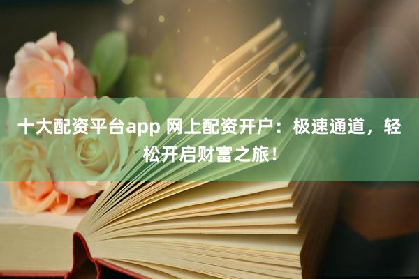 十大配资平台app 网上配资开户：极速通道，轻松开启财富之旅！