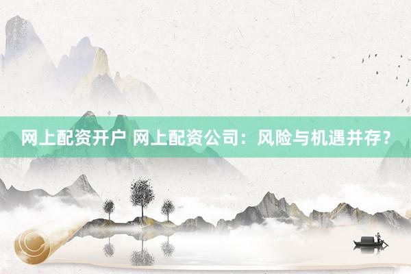 网上配资开户 网上配资公司：风险与机遇并存？