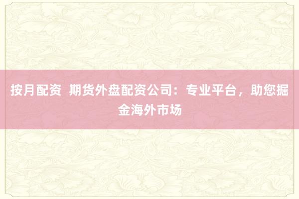 按月配资  期货外盘配资公司：专业平台，助您掘金海外市场