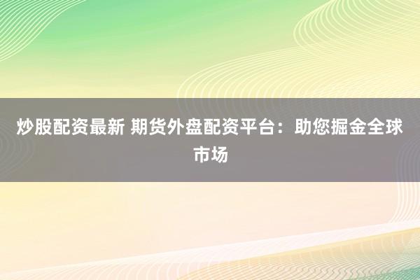 炒股配资最新 期货外盘配资平台：助您掘金全球市场