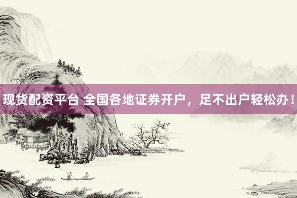 现货配资平台 全国各地证券开户，足不出户轻松办！