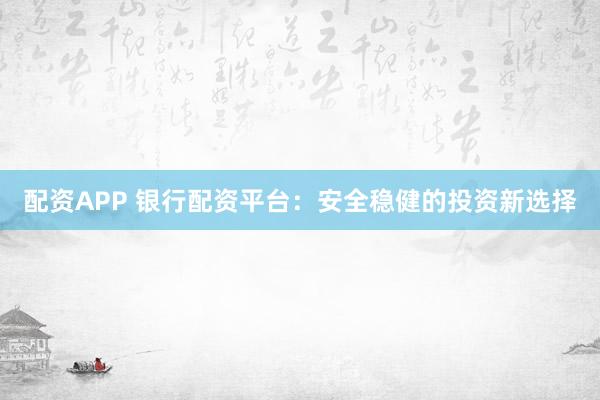 配资APP 银行配资平台：安全稳健的投资新选择