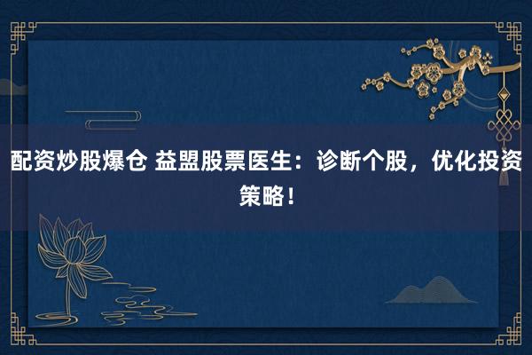 配资炒股爆仓 益盟股票医生：诊断个股，优化投资策略！