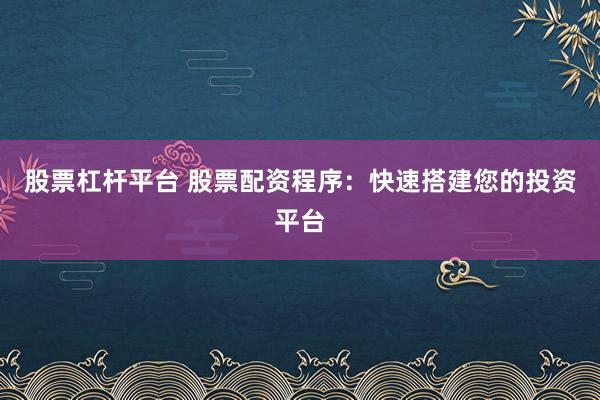 股票杠杆平台 股票配资程序：快速搭建您的投资平台