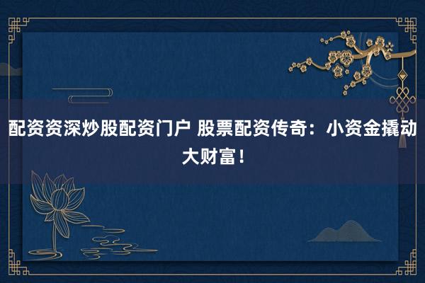 配资资深炒股配资门户 股票配资传奇：小资金撬动大财富！