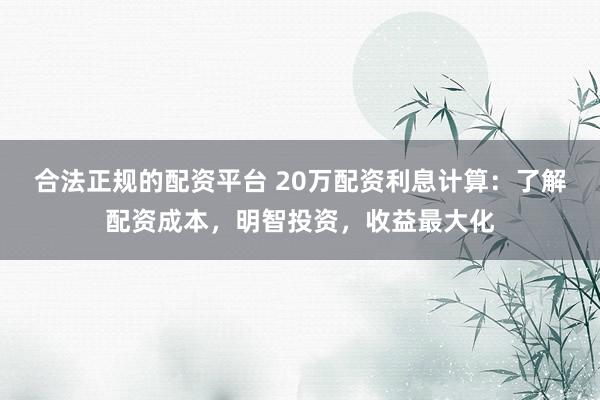 合法正规的配资平台 20万配资利息计算：了解配资成本，明智投资，收益最大化