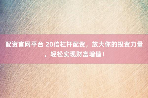 配资官网平台 20倍杠杆配资，放大你的投资力量，轻松实现财富增值！