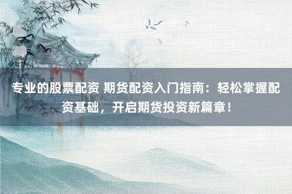 专业的股票配资 期货配资入门指南：轻松掌握配资基础，开启期货投资新篇章！