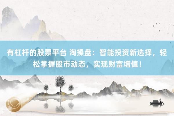 有杠杆的股票平台 淘操盘：智能投资新选择，轻松掌握股市动态，实现财富增值！
