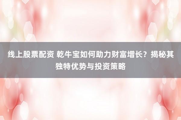 线上股票配资 乾牛宝如何助力财富增长？揭秘其独特优势与投资策略