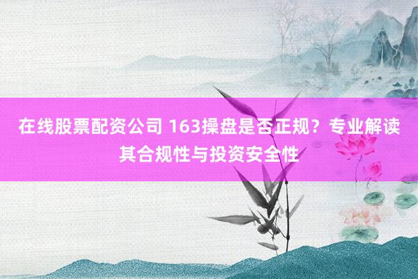 在线股票配资公司 163操盘是否正规？专业解读其合规性与投资安全性