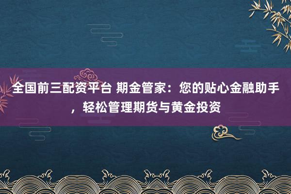 全国前三配资平台 期金管家：您的贴心金融助手，轻松管理期货与黄金投资