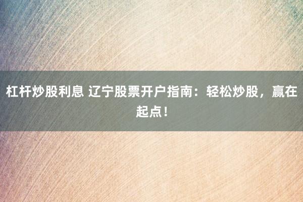杠杆炒股利息 辽宁股票开户指南：轻松炒股，赢在起点！