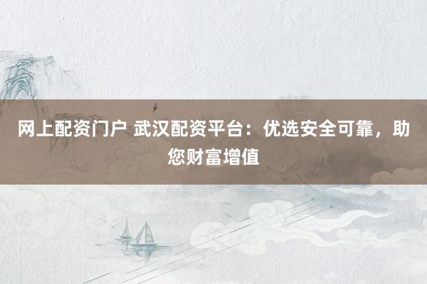 网上配资门户 武汉配资平台：优选安全可靠，助您财富增值