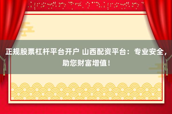 正规股票杠杆平台开户 山西配资平台：专业安全，助您财富增值！