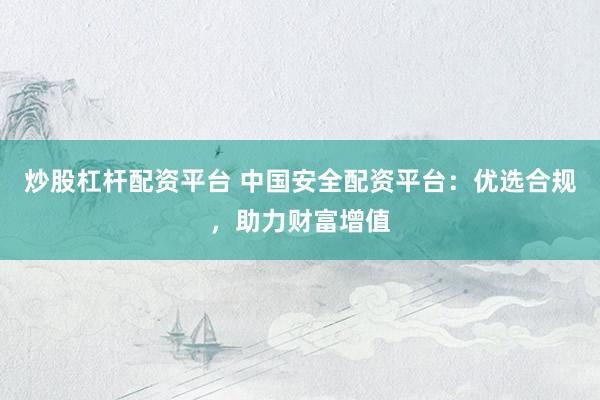 炒股杠杆配资平台 中国安全配资平台：优选合规，助力财富增值