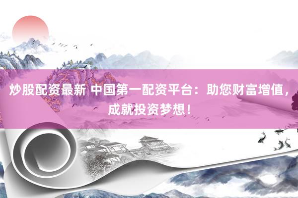 炒股配资最新 中国第一配资平台：助您财富增值，成就投资梦想！