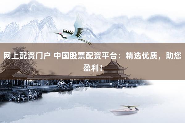 网上配资门户 中国股票配资平台：精选优质，助您盈利！